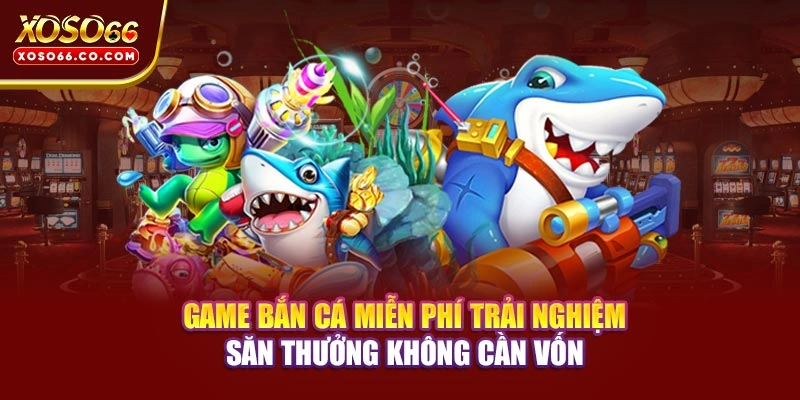Game Bắn Cá Miễn Phí - Trải Nghiệm Săn Thưởng Không Cần Vốn