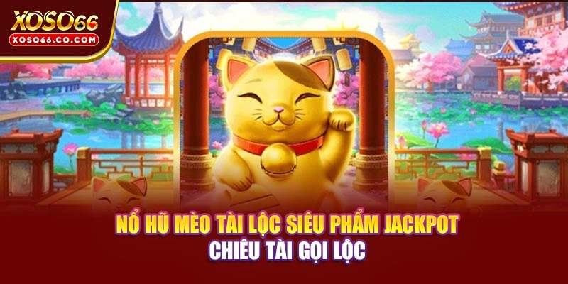 Nổ Hũ Mèo Tài Lộc - Siêu Phẩm Jackpot Chiêu Tài Gọi Lộc 