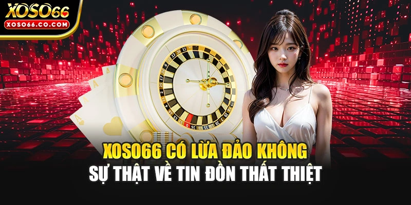 XOSO66 Có Lừa Đảo Không - Sự Thật Về Tin Đồn Thất Thiệt